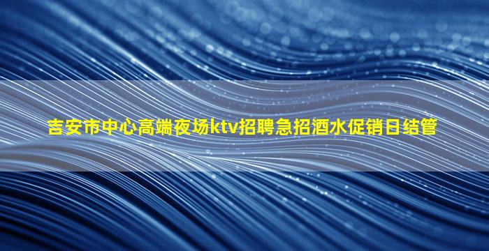 吉安市中心高端夜场ktv招聘急招酒水促销日结管